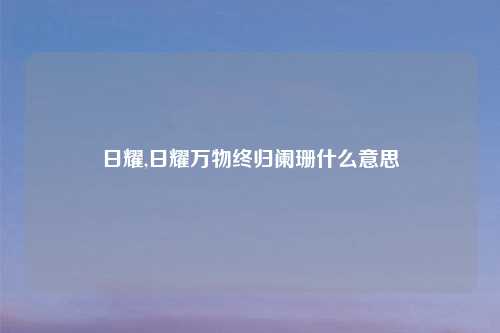 日耀,日耀万物终归阑珊什么意思