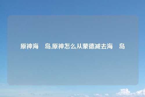 原神海祇岛,原神怎么从蒙德减去海祇岛