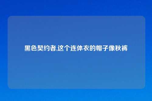 黑色契约者,这个连体衣的帽子像秋裤