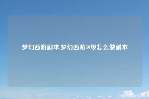 梦幻西游副本,梦幻西游59级怎么做副本