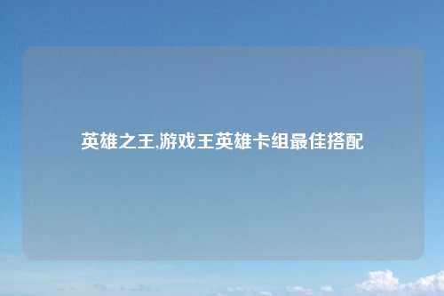 英雄之王,游戏王英雄卡组最佳搭配