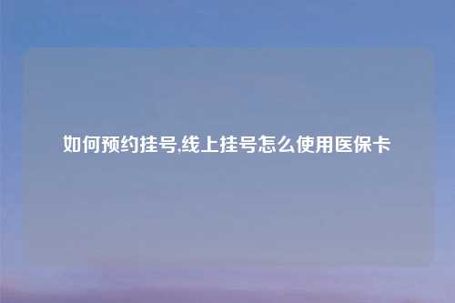 如何预约挂号,线上挂号怎么使用医保卡