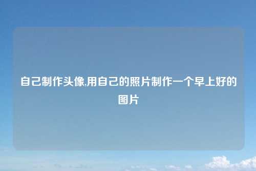 自己制作头像,用自己的照片制作一个早上好的图片