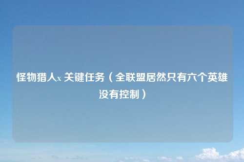 怪物猎人x 关键任务（全联盟居然只有六个英雄没有控制）