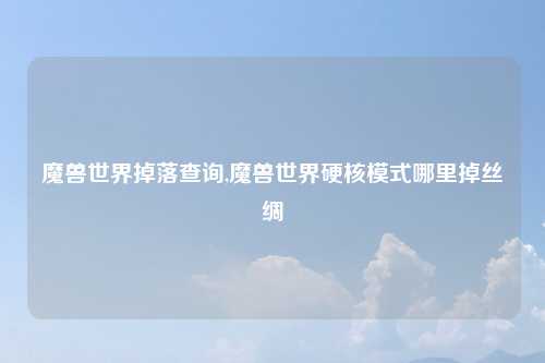 魔兽世界掉落查询,魔兽世界硬核模式哪里掉丝绸
