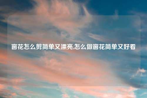 窗花怎么剪简单又漂亮,怎么做窗花简单又好看