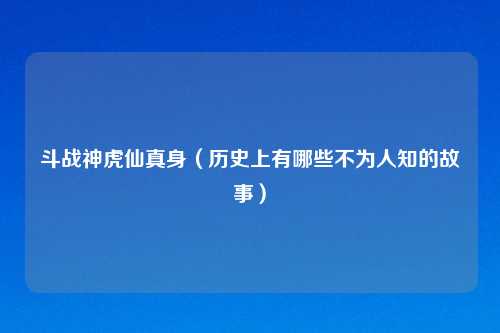 斗战神虎仙真身（历史上有哪些不为人知的故事）