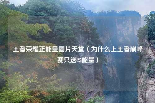王者荣耀正能量图片天堂（为什么上王者巅峰赛只送25能量）