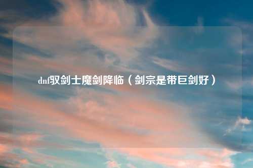 dnf驭剑士魔剑降临（剑宗是带巨剑好）