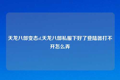 天龙八部变态sf,天龙八部私服下好了登陆器打不开怎么弄