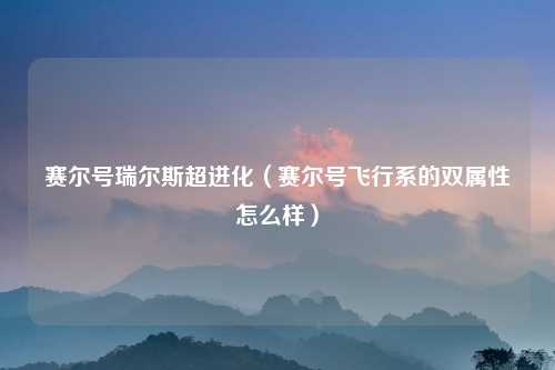 赛尔号瑞尔斯超进化（赛尔号飞行系的双属性怎么样）