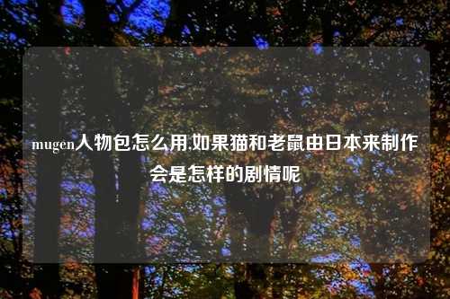 mugen人物包怎么用,如果猫和老鼠由日本来制作会是怎样的剧情呢