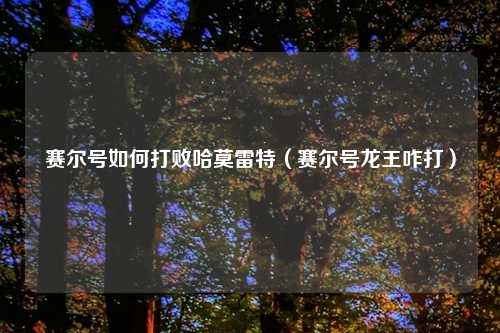 赛尔号如何打败哈莫雷特（赛尔号龙王咋打）