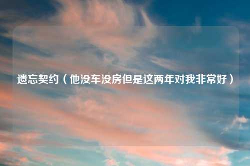 遗忘契约（他没车没房但是这两年对我非常好）