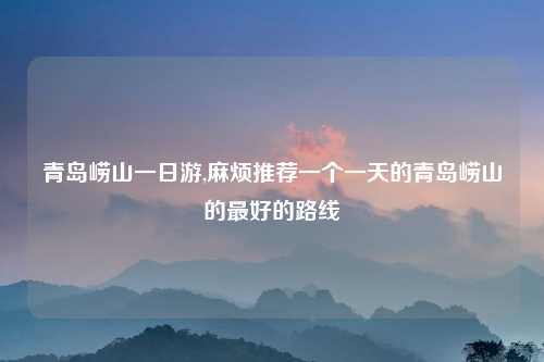 青岛崂山一日游,麻烦推荐一个一天的青岛崂山的最好的路线