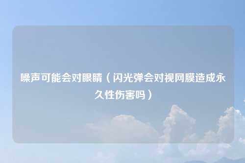 噪声可能会对眼睛（闪光弹会对视网膜造成永久性伤害吗）