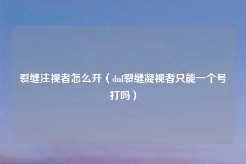 裂缝注视者怎么开（dnf裂缝凝视者只能一个号打吗）