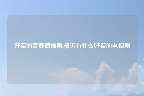 好看的青春偶像剧,最近有什么好看的电视剧