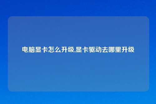 电脑显卡怎么升级,显卡驱动去哪里升级