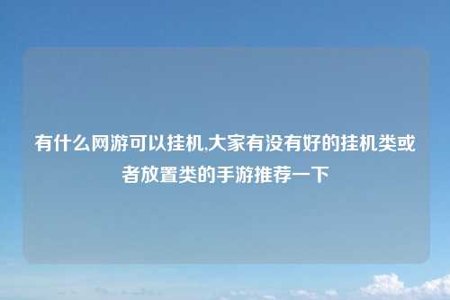 有什么网游可以挂机,大家有没有好的挂机类或者放置类的手游推荐一下