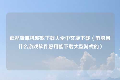 低配置单机游戏下载大全中文版下载（电脑用什么游戏软件好用能下载大型游戏的）