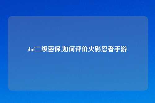 dnf二级密保,如何评价火影忍者手游