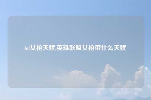 lol女枪天赋,英雄联盟女枪带什么天赋