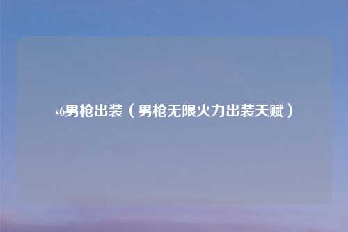 s6男枪出装（男枪无限火力出装天赋）