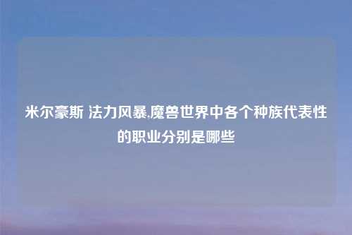 米尔豪斯 法力风暴,魔兽世界中各个种族代表性的职业分别是哪些