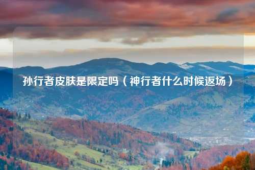 孙行者皮肤是限定吗（神行者什么时候返场）