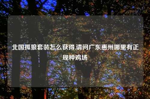 北国孤狼套装怎么获得,请问广东惠州哪里有正规种鸡场