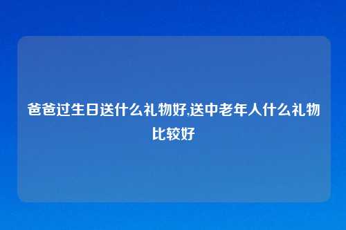 爸爸过生日送什么礼物好,送中老年人什么礼物比较好
