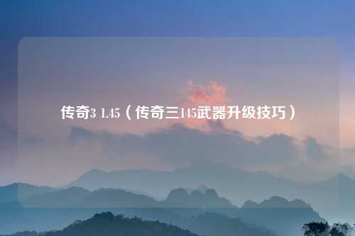 传奇3 1.45（传奇三145武器升级技巧）