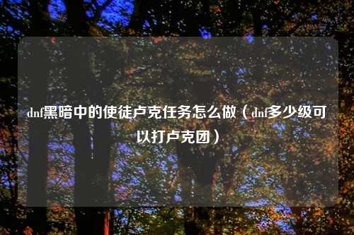 dnf黑暗中的使徒卢克任务怎么做（dnf多少级可以打卢克团）