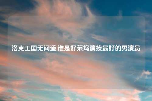 洛克王国无间道,谁是好莱坞演技最好的男演员