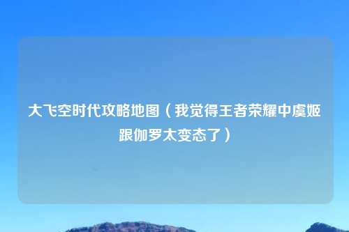 大飞空时代攻略地图（我觉得王者荣耀中虞姬跟伽罗太变态了）