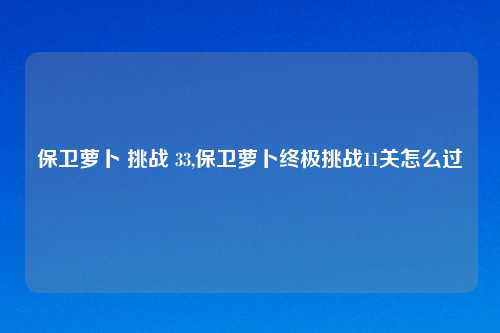 保卫萝卜 挑战 33,保卫萝卜终极挑战11关怎么过