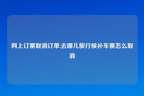 网上订票取消订单,去哪儿旅行候补车票怎么取消
