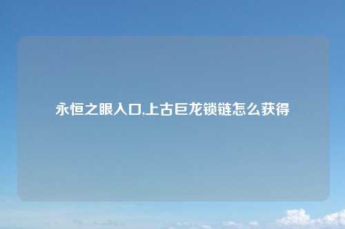 永恒之眼入口,上古巨龙锁链怎么获得