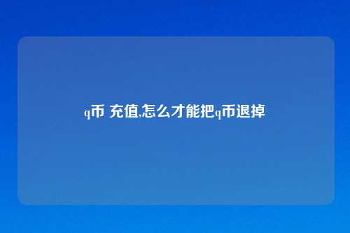 q币 充值,怎么才能把q币退掉
