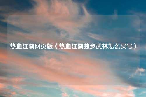 热血江湖网页版（热血江湖独步武林怎么买号）