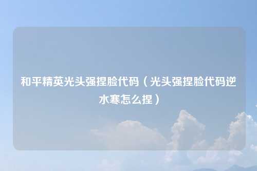 和平精英光头强捏脸代码(光头强捏脸代码逆水寒怎么捏)