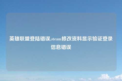 英雄联盟登陆错误,steam修改资料显示验证登录信息错误