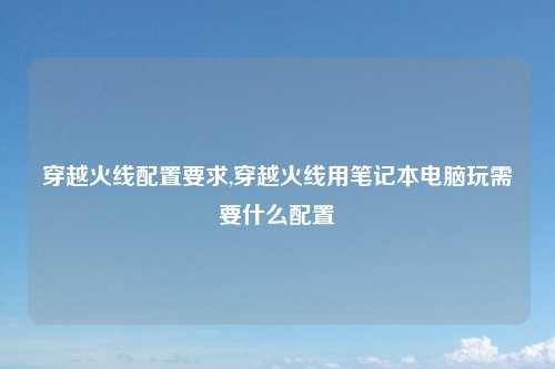 穿越火线配置要求,穿越火线用笔记本电脑玩需要什么配置