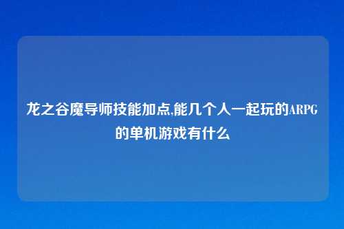 龙之谷魔导师技能加点,能几个人一起玩的ARPG的单机游戏有什么