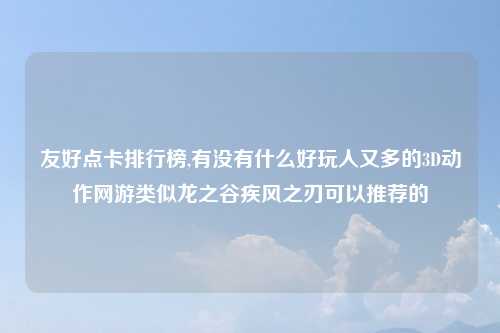 友好点卡排行榜,有没有什么好玩人又多的3D动作网游类似龙之谷疾风之刃可以推荐的