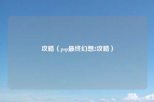 攻略（psp最终幻想2攻略）