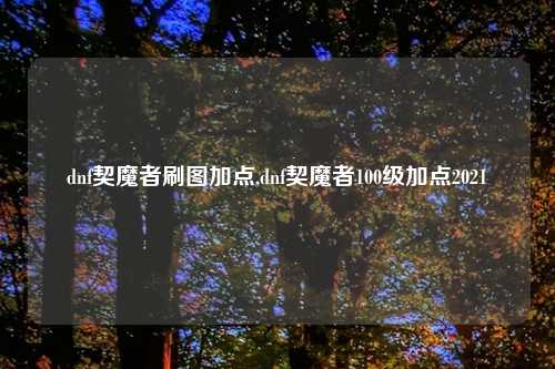 dnf契魔者刷图加点,dnf契魔者100级加点2021