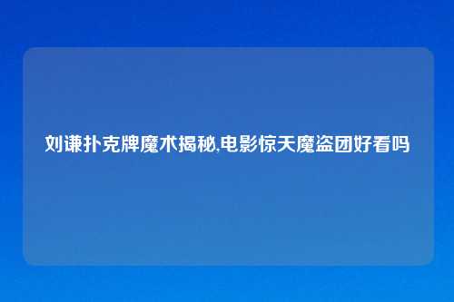刘谦扑克牌魔术揭秘,电影惊天魔盗团好看吗