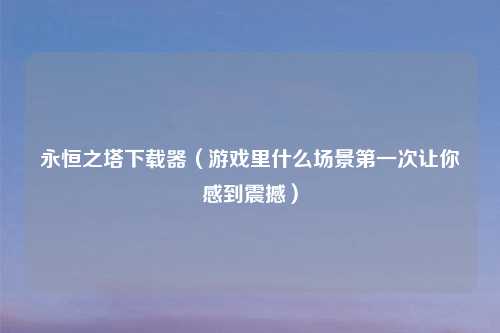永恒之塔下载器（游戏里什么场景第一次让你感到震撼）